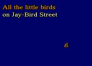 All the little birds
on Jay-Bird Street