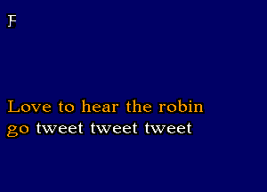 Love to hear the robin
go tweet tweet tweet