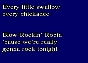 Every little swallow
every Chickadee

Blow Rockin' Robin
bause we're really

gonna rock tonight