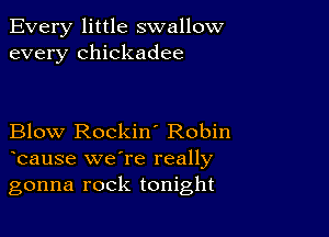 Every little swallow
every Chickadee

Blow Rockin' Robin
bause we're really

gonna rock tonight