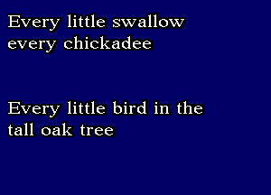 Every little swallow
every Chickadee

Every little bird in the
tall oak tree