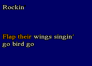 Flap their wings singin'
go bird go