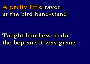 A pretty little raven
at the bird band-stand

Taught him how to do
the bop and it was grand