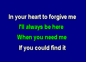 In your heart to forgive me

I'll always be here
When you need me

If you could find it