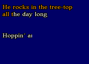 He rocks in the tree-top
all the day long

Hoppin' al