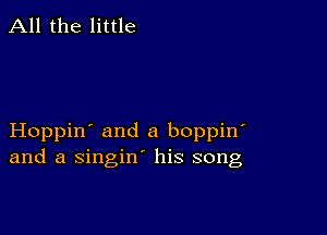 All the little

Hoppin' and a boppin'
and a singin' his song