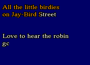 All the little birdies
on Jay-Bird Street

Love to hear the robin
gc