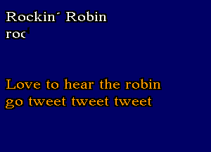 Rockin' Robin
roc

Love to hear the robin
go tweet tweet tweet