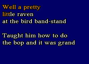 XVell a pretty
little raven
at the bird band-stand

Taught him how to do
the bop and it was grand