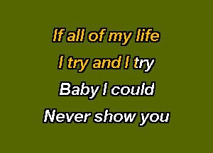 If a of my life
I try and! try
Baby I could

Never show you