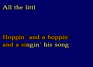 All the littl

Hoppin' and a boppin'
and a singin' his song