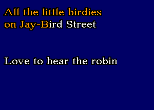 All the little birdies
on Jay-Bird Street

Love to hear the robin