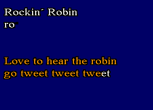 Rockin' Robin
ro

Love to hear the robin
go tweet tweet tweet