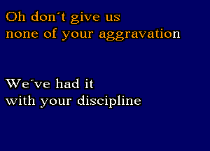 Oh don't give us
none of your aggravation

XVe've had it
With your discipline