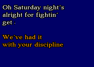 011 Saturday night's
alright for fightin'

get .

XVe've had it
With your discipline