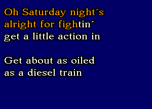 011 Saturday night's
alright for fightin'
get a little action in

Get about as oiled
as a diesel train