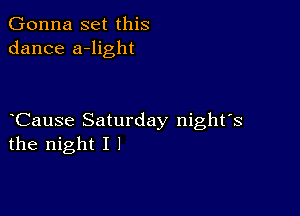 Gonna set this
dance a-light

Cause Saturday night's
the night I I