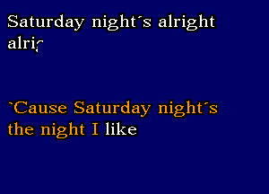 Saturday night's alright
alrif

Cause Saturday night's
the night I like