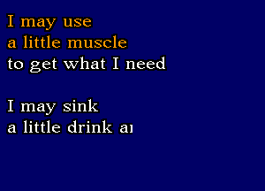 I may use
a little muscle
to get what I need

I may sink
a little drink a1