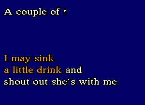 A couple of

I may sink
a little drink and
shout out she's with me