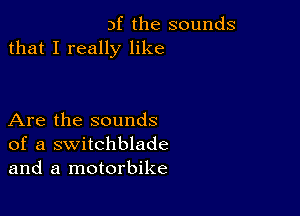 3f the sounds
that I really like

Are the sounds
of a switchblade
and a motorbike