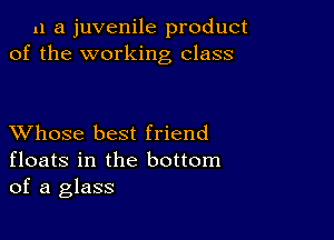 11 a juvenile product
of the working class

XVhose best friend
floats in the bottom
of a glass