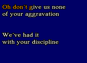 Oh don't give us none
of your aggravation

XVe've had it
With your discipline