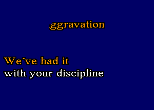 ggravation

XVe've had it
With your discipline