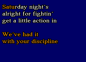 Saturday night's
alright for fightin'
get a little action in

XVe've had it
With your discipline