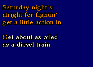 Saturday night's
alright for fightin'
get a little action in

Get about as oiled
as a diesel train