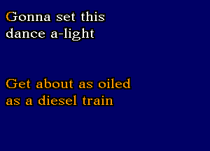 Gonna set this
dance a-light

Get about as oiled
as a diesel train