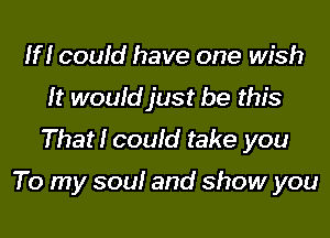 If! could have one wish
It wouidjust be this
That! could take you

To my soul and show you