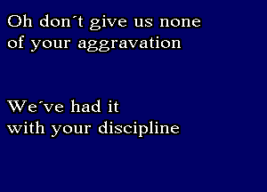 Oh don't give us none
of your aggravation

XVe've had it
With your discipline