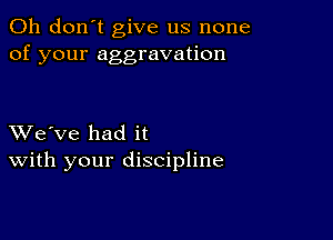 Oh don't give us none
of your aggravation

XVe've had it
With your discipline