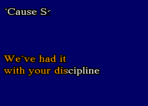 XVe've had it
With your discipline