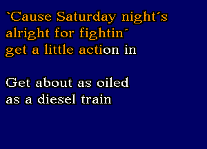 CauSe Saturday night's
alright for fightin'
get a little action in

Get about as oiled
as a diesel train