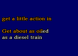 get a little action in

Get about as oiled
as a diesel train