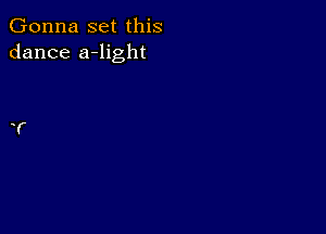 Gonna set this
dance a-light