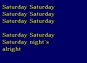 Saturday Saturday
Saturday Saturday
Saturday Saturday

Saturday Saturday
Saturday night's
alright