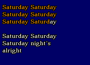 Saturday Saturday
Saturday Saturday
Saturday Saturday

Saturday Saturday
Saturday night's
alright