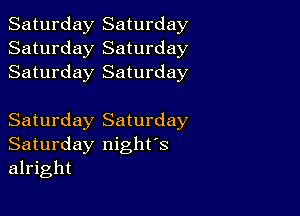 Saturday Saturday
Saturday Saturday
Saturday Saturday

Saturday Saturday
Saturday night's
alright