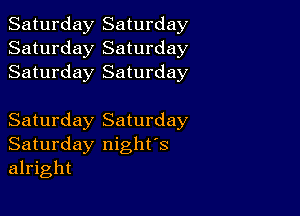 Saturday Saturday
Saturday Saturday
Saturday Saturday

Saturday Saturday
Saturday night's
alright