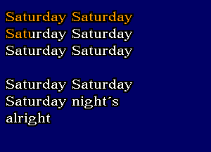 Saturday Saturday
Saturday Saturday
Saturday Saturday

Saturday Saturday
Saturday night's
alright