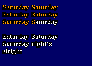 Saturday Saturday
Saturday Saturday
Saturday Saturday

Saturday Saturday
Saturday night's
alright