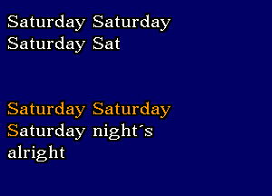 Saturday Saturday
Saturday Sat

Saturday Saturday
Saturday night's
alright