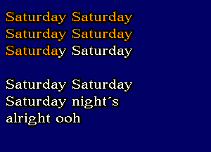 Saturday Saturday
Saturday Saturday
Saturday Saturday

Saturday Saturday
Saturday night's
alright ooh