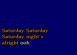 Saturday Saturday
Saturday night's
alright ooh