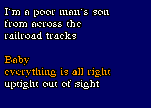 I'm a poor man's son
from across the
railroad tracks

Baby
everything is all right
uptight out of sight