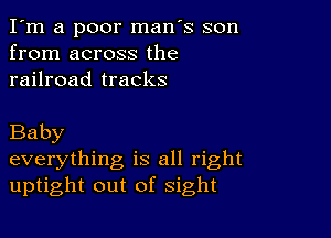 I'm a poor man's son
from across the
railroad tracks

Baby
everything is all right
uptight out of sight