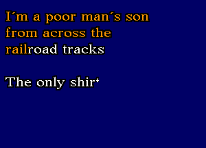 I'm a poor man's son
from across the
railroad tracks

The only shir'